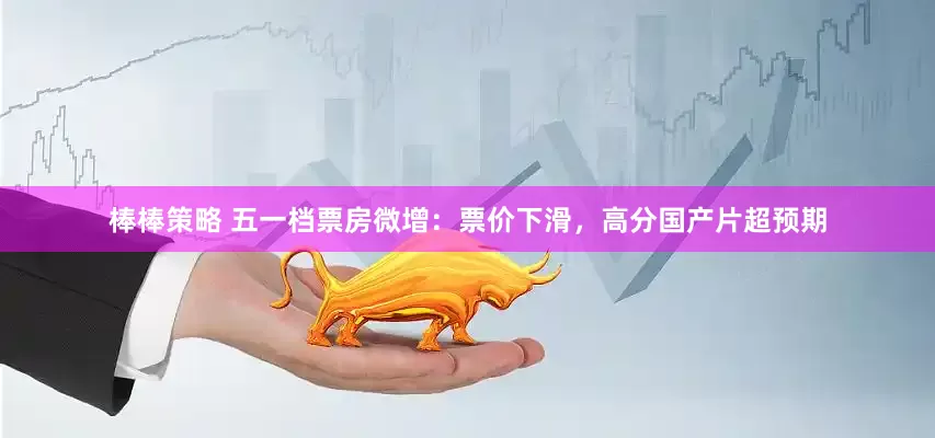 棒棒策略 五一档票房微增：票价下滑，高分国产片超预期
